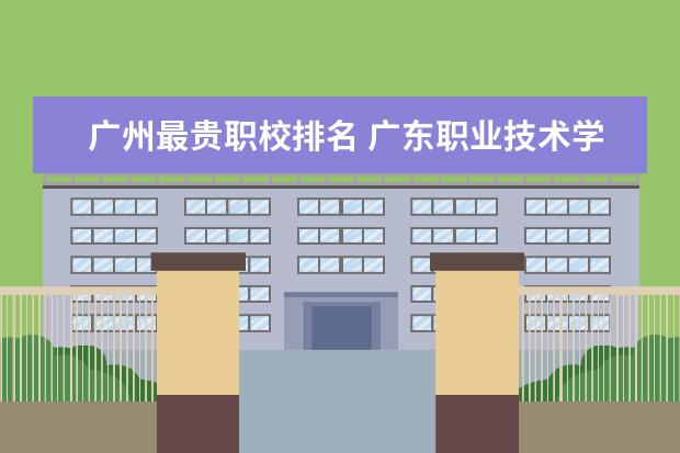 广州最贵职校排名 广东职业技术学校排名前十