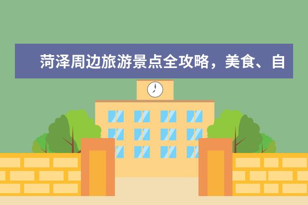 菏泽周边旅游景点全攻略，美食、自然风光、文化古迹应有尽有！（菏泽十大必游景点推荐菏泽十大必游景点盘点）