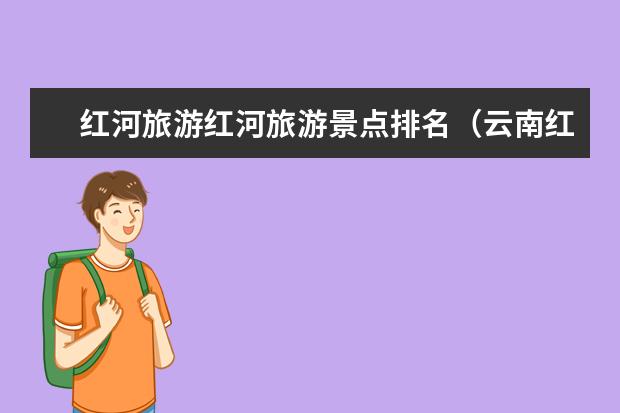 红河旅游红河旅游景点排名（云南红河景点云南红河冷泉风景区景点介绍）