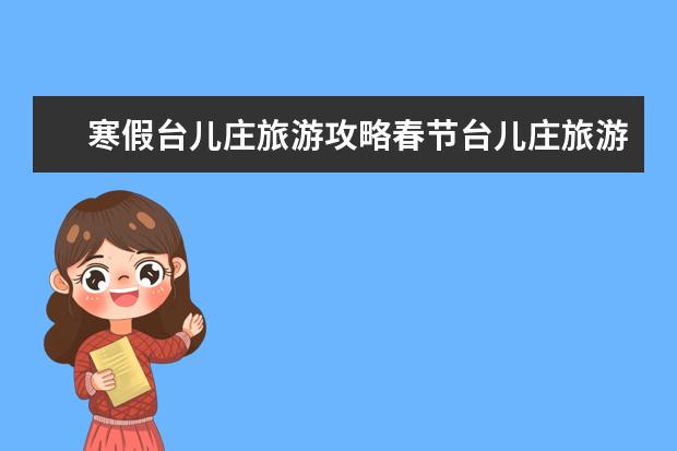 寒假台儿庄旅游攻略春节台儿庄旅游攻略（枣庄十大旅游景点推荐）
