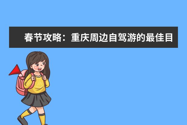 春节攻略：重庆周边自驾游的最佳目的地推荐！（重庆春节周边旅游景点介绍 重庆春游玩攻略必去景点）