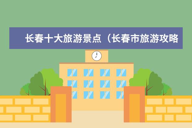 长春十大旅游景点（长春市旅游攻略必去景点）
