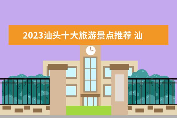 2023汕头十大旅游景点推荐 汕头必去的景点有哪些
