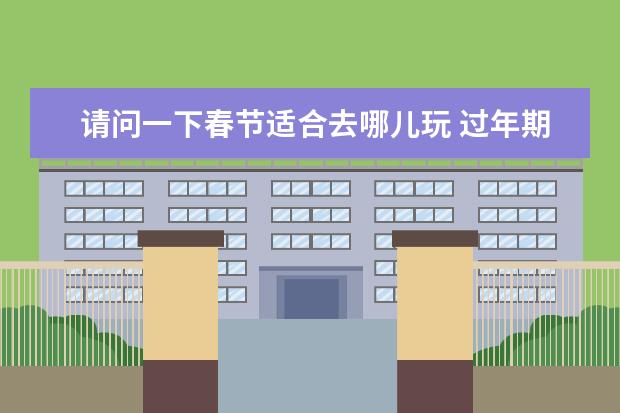 请问一下春节适合去哪儿玩 过年期间适合旅游的地方