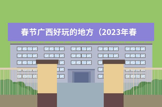 春节广西好玩的地方（2023年春节旅游景点）