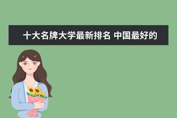 十大名牌大学最新排名 中国最好的大学排名表