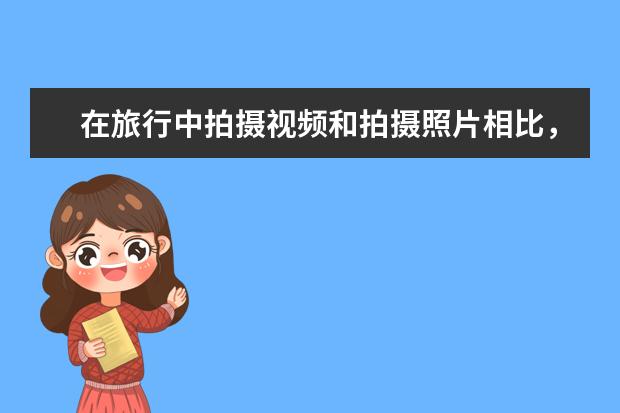 在旅行中拍摄视频和拍摄照片相比，哪一个更有意义？你怎么看？