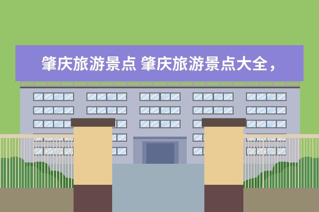 肇庆旅游景点 肇庆旅游景点大全，精选当地最佳景点推荐！