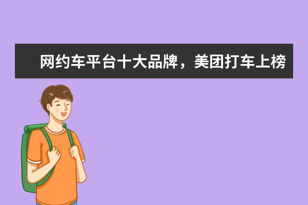 网约车平台十大品牌，美团打车上榜，第一成立最早（青岛城阳租车公司哪家好）