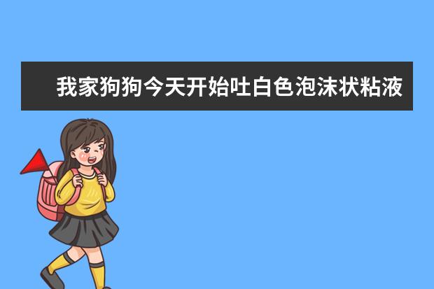 我家狗狗今天开始吐白色泡沫状粘液，大便正常，饮食也还好，吐的时侯肚皮也在抽动这是什么情况