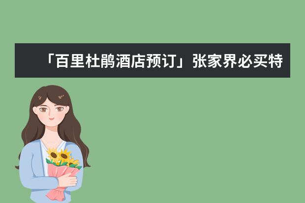 「百里杜鹃酒店预订」张家界必买特产张家界「三宝一绝」的特产有哪些