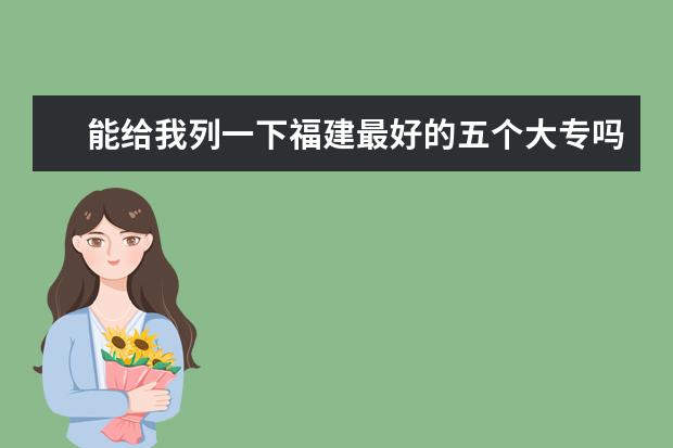 能给我列一下福建最好的五个大专吗