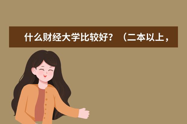 什么财经大学比较好？（二本以上，都多少分啊）