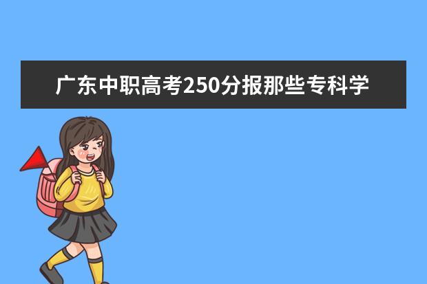 广东中职高考250分报那些专科学校比较容易上，报那些学校比较好？ 专科生考研那些学校限制的条件的较少，很容易考过的？