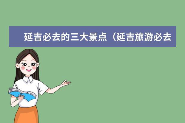 延吉必去的三大景点（延吉旅游必去十大景点）