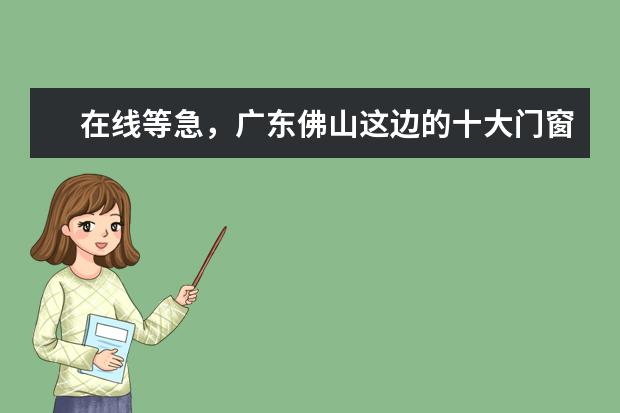 在线等急，广东佛山这边的十大门窗品牌有什么？