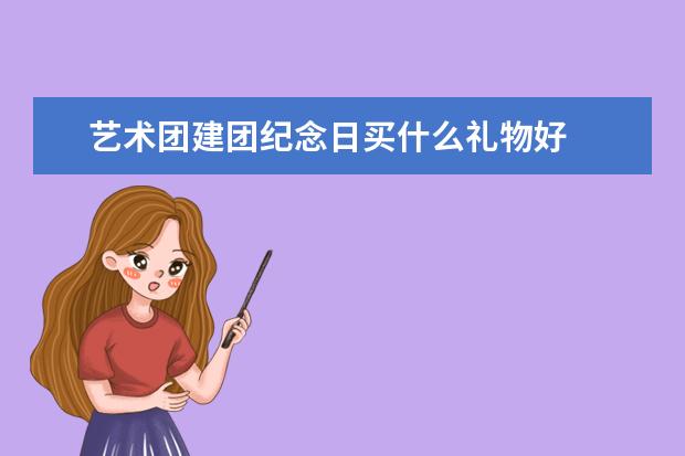 艺术团建团纪念日买什么礼物好