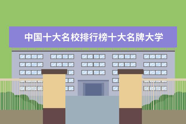 中国十大名校排行榜十大名牌大学 十大名牌大学最新排名