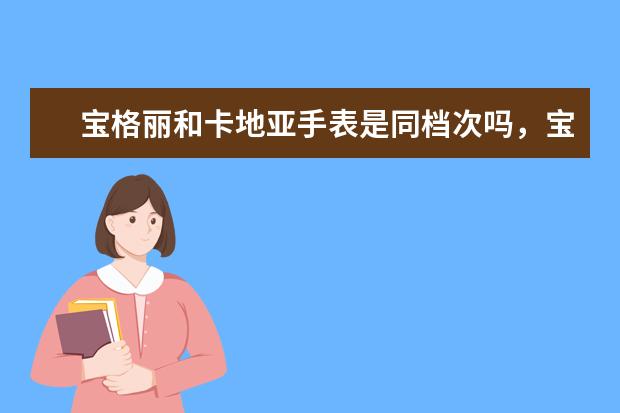 宝格丽和卡地亚手表是同档次吗，宝格丽和卡地亚手表哪个牌子好？