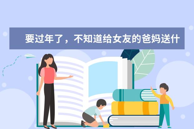 要过年了，不知道给女友的爸妈送什么礼品好