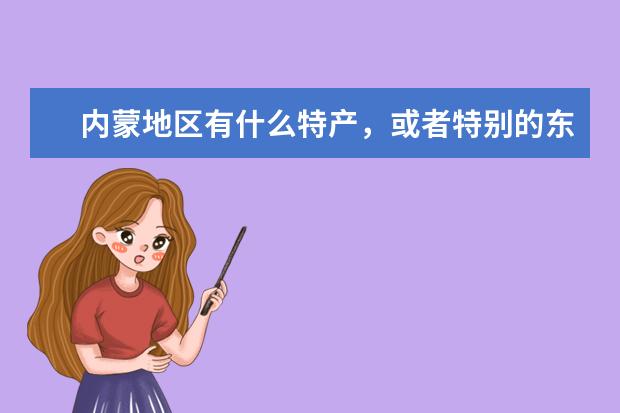 内蒙地区有什么特产，或者特别的东西，希望可以全面