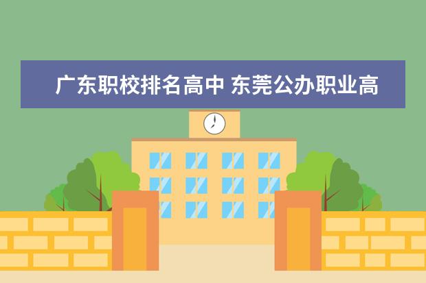 广东职校排名高中 东莞公办职业高中学校排名前十名