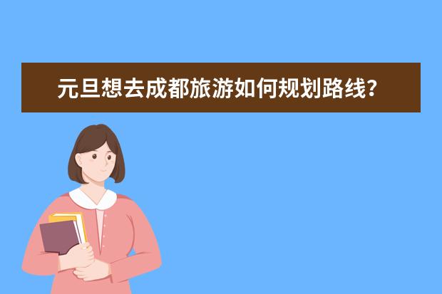 元旦想去成都旅游如何规划路线？