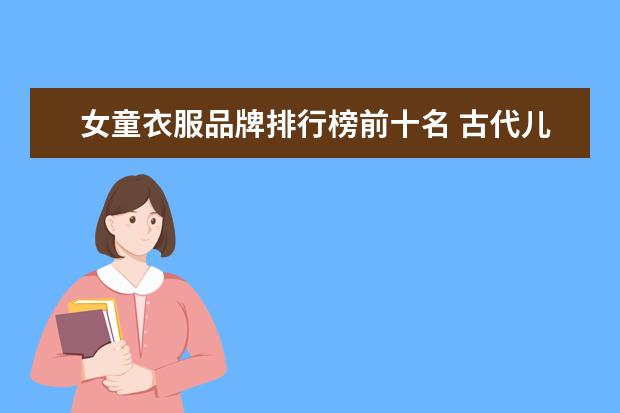 女童衣服品牌排行榜前十名 古代儿童服饰大全：六一儿童节，古风宝宝大作战！