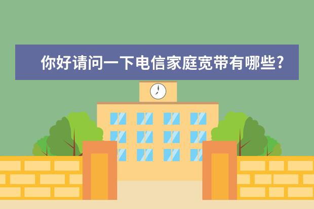 你好请问一下电信家庭宽带有哪些?