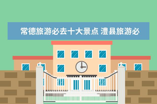常德旅游必去十大景点 澧县旅游必去十大景点推荐