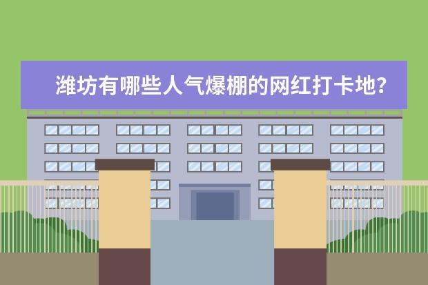 潍坊有哪些人气爆棚的网红打卡地？