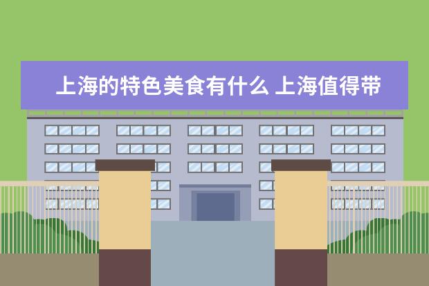 上海的特色美食有什么 上海值得带回家的特产有哪些