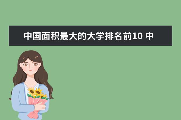 中国面积最大的大学排名前10 中国排名前十所大学名单