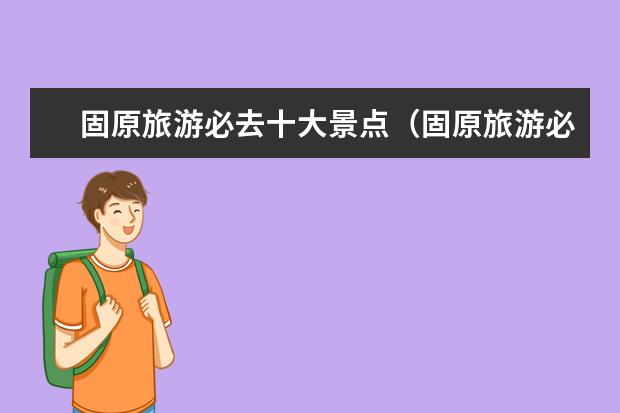 固原旅游必去十大景点（固原旅游必去十大景点）