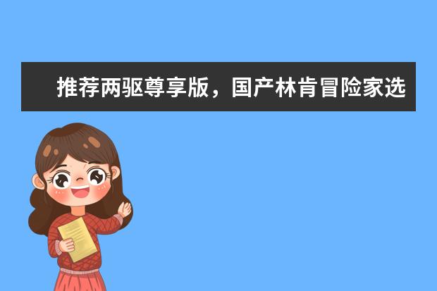 推荐两驱尊享版，国产林肯冒险家选车指南（林肯汽车车型都有哪几款?相对来讲哪一款最好？）