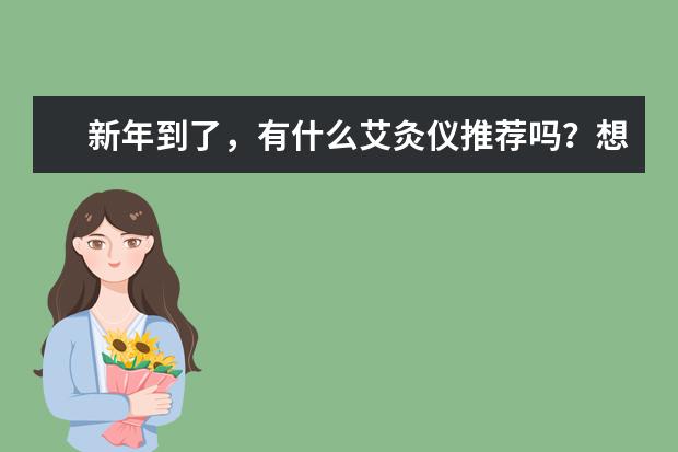 新年到了，有什么艾灸仪推荐吗？想买一台全家人都能用的