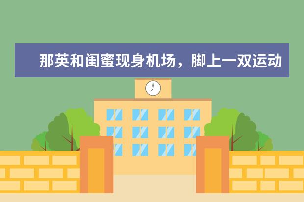 那英和闺蜜现身机场，脚上一双运动鞋近万元！明星通常都喜欢买什么牌子？