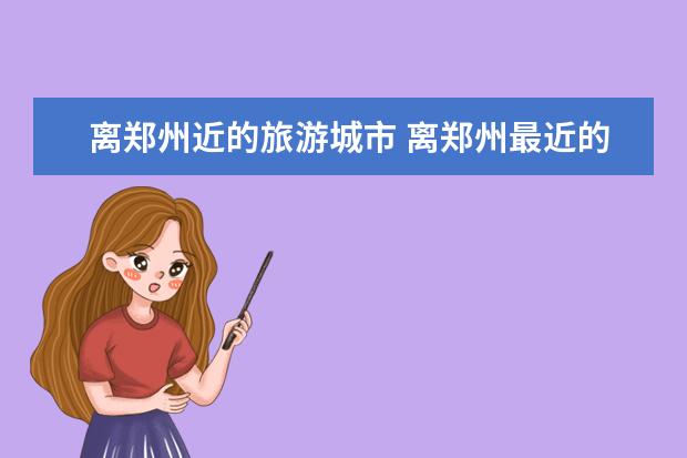 离郑州近的旅游城市 离郑州最近的古镇景区