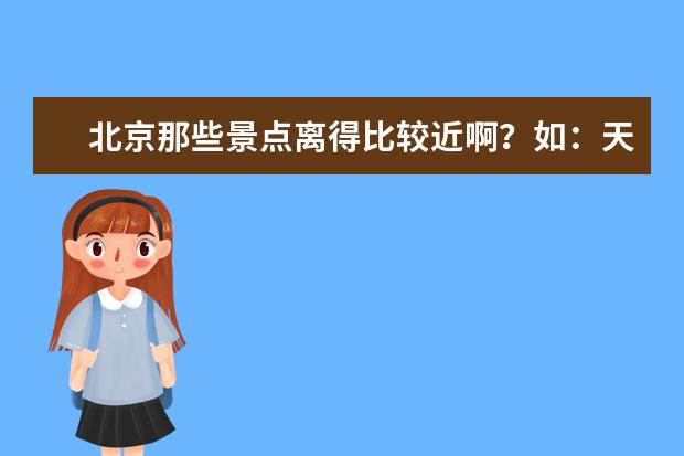 北京那些景点离得比较近啊？如：天安门、鸟巢、颐和园、故宫、天安门 、都远嘛？怎么走谢谢