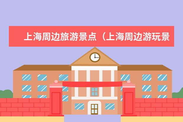 上海周边旅游景点（上海周边游玩景点推荐一日游）