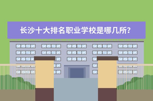 长沙十大排名职业学校是哪几所？ 湖南中专职校排名前十名学校