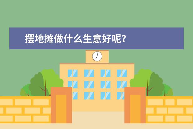 摆地摊做什么生意好呢？