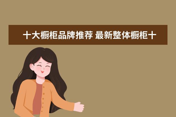十大橱柜品牌推荐 最新整体橱柜十大排名