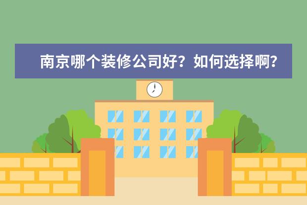 南京哪个装修公司好？如何选择啊？