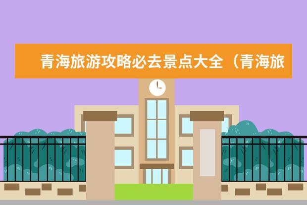 青海旅游攻略必去景点大全（青海旅游攻略必去景点大全）