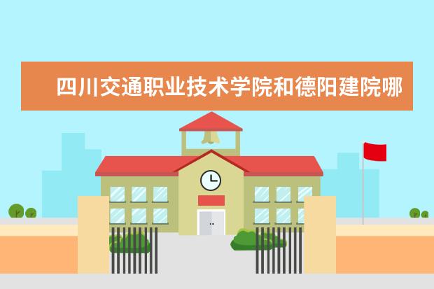 四川交通职业技术学院和德阳建院哪个比较好？