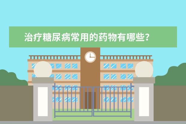 治疗糖尿病常用的药物有哪些？