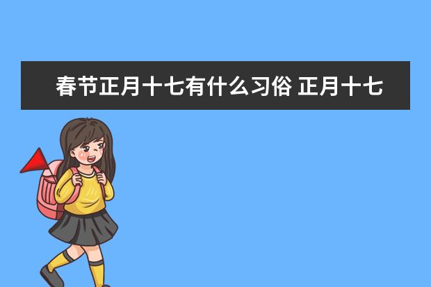 春节正月十七有什么习俗 正月十七的风俗和禁忌 正月十七宜忌
