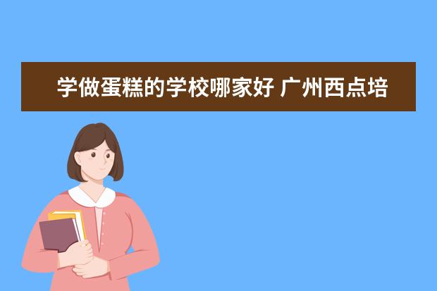 学做蛋糕的学校哪家好 广州西点培训学校哪家比较好？