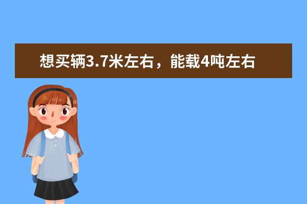 想买辆3.7米左右，能载4吨左右的单排轻卡货车。哪个品牌比较好？价格能在4万以下最好